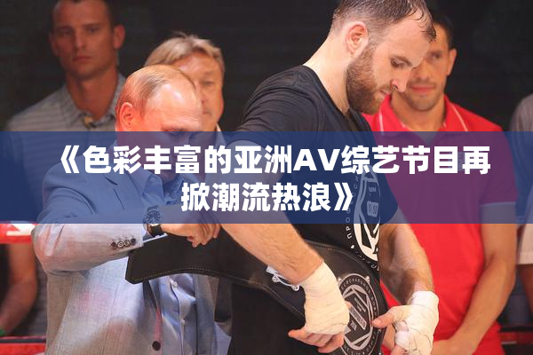 《色彩丰富的亚洲AV综艺节目再掀潮流热浪》