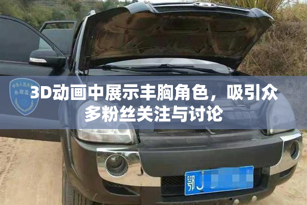 3D动画中展示丰胸角色，吸引众多粉丝关注与讨论