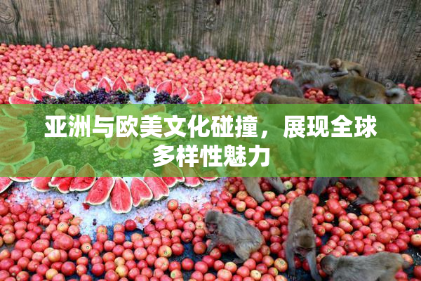 亚洲与欧美文化碰撞，展现全球多样性魅力