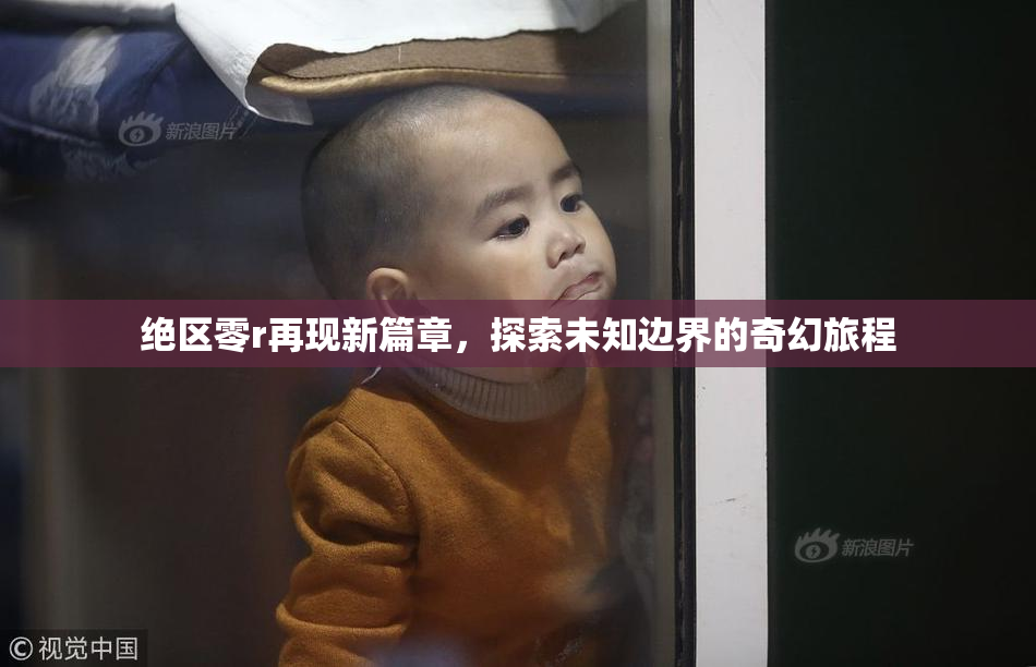 绝区零r再现新篇章，探索未知边界的奇幻旅程