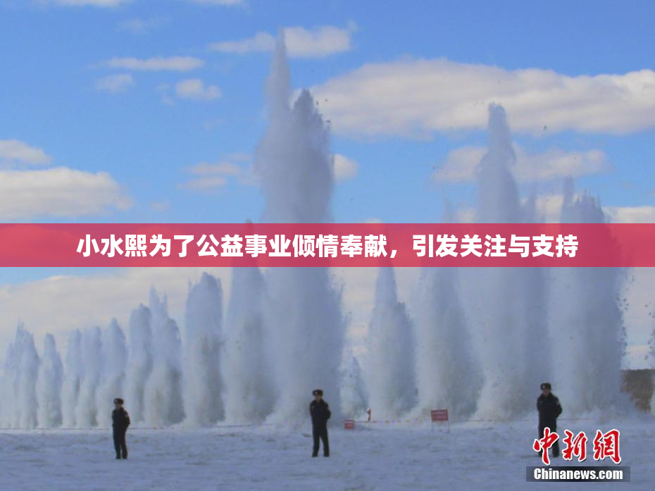 小水熙为了公益事业倾情奉献，引发关注与支持