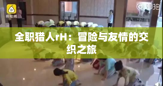 全职猎人rH：冒险与友情的交织之旅