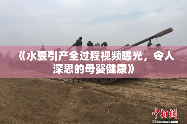 《水囊引产全过程视频曝光，令人深思的母婴健康》