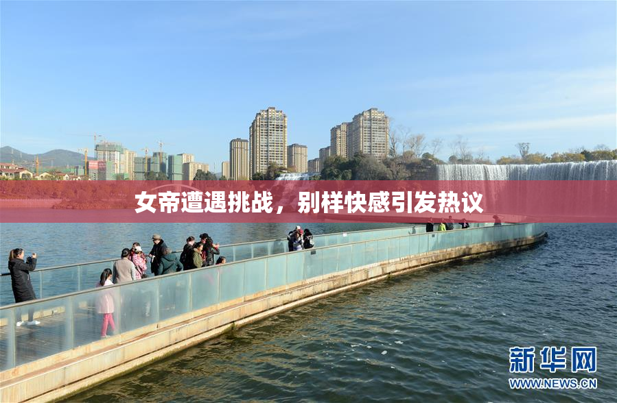 女帝遭遇挑战，别样快感引发热议