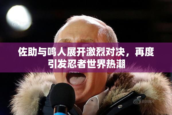 佐助与鸣人展开激烈对决，再度引发忍者世界热潮