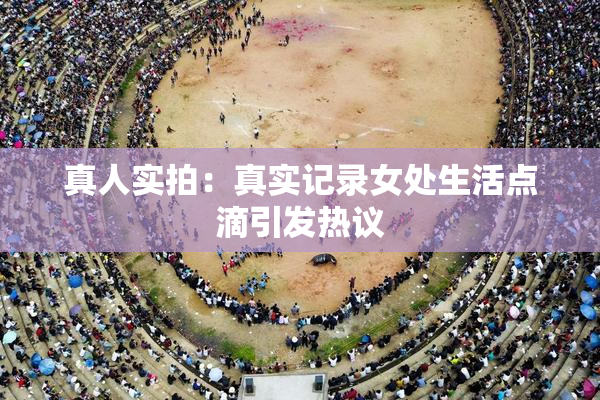 真人实拍：真实记录女处生活点滴引发热议