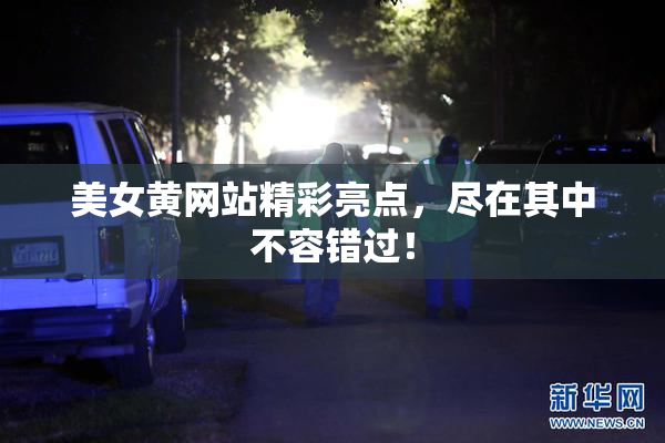 美女黄网站精彩亮点，尽在其中不容错过！