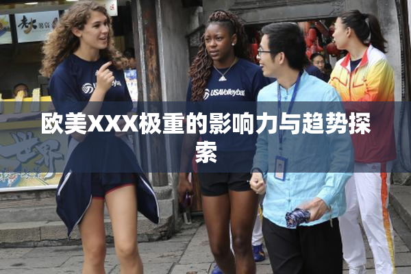 欧美XXX极重的影响力与趋势探索