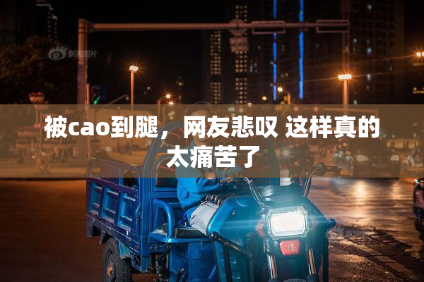 被cao到腿，网友悲叹 这样真的太痛苦了