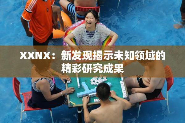 XXNX：新发现揭示未知领域的精彩研究成果