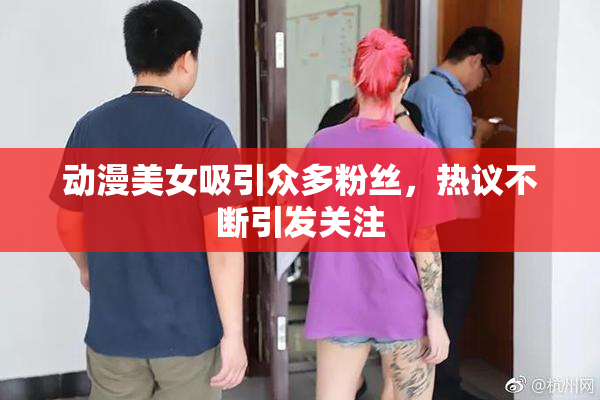 动漫美女吸引众多粉丝，热议不断引发关注