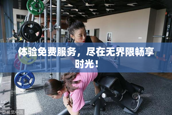 体验免费服务，尽在无界限畅享时光！