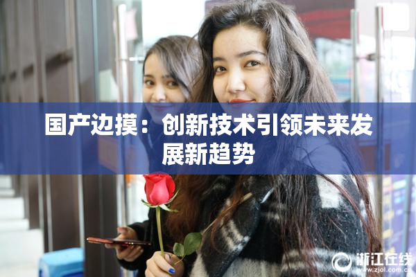 国产边摸：创新技术引领未来发展新趋势