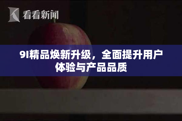 9I精品焕新升级，全面提升用户体验与产品品质