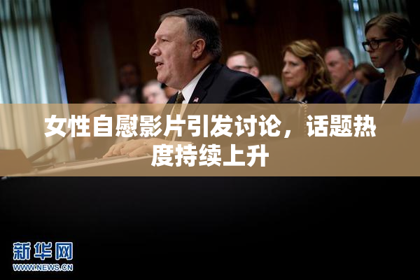 女性自慰影片引发讨论，话题热度持续上升