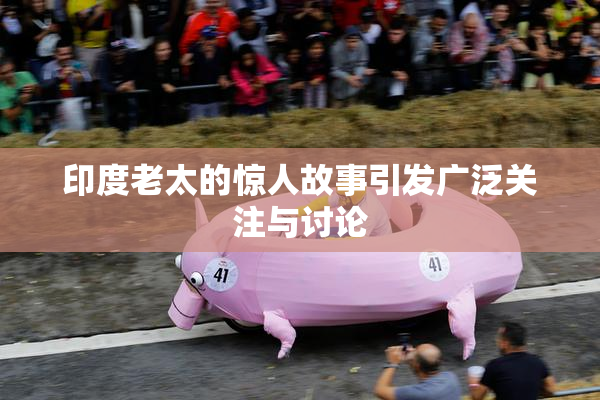 印度老太的惊人故事引发广泛关注与讨论