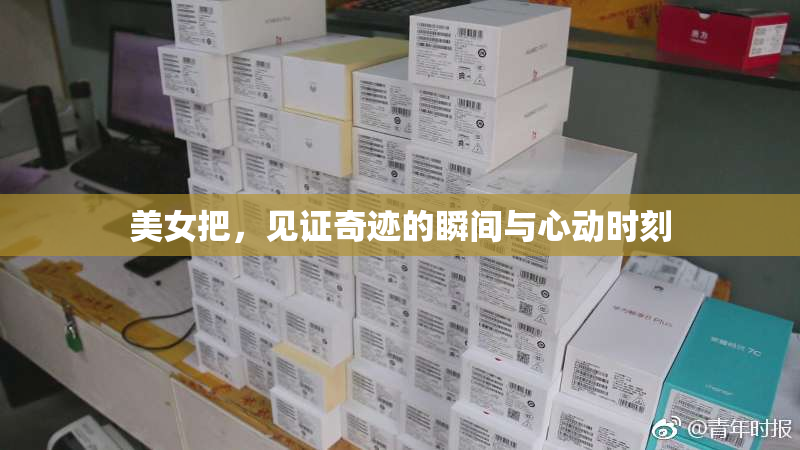 美女把，见证奇迹的瞬间与心动时刻