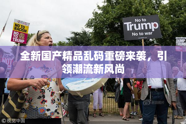 全新国产精品乱码重磅来袭，引领潮流新风尚