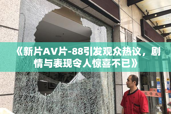《新片AV片-88引发观众热议，剧情与表现令人惊喜不已》