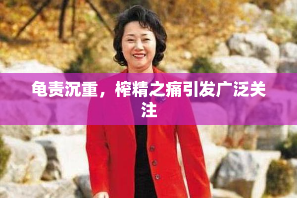 龟责沉重，榨精之痛引发广泛关注