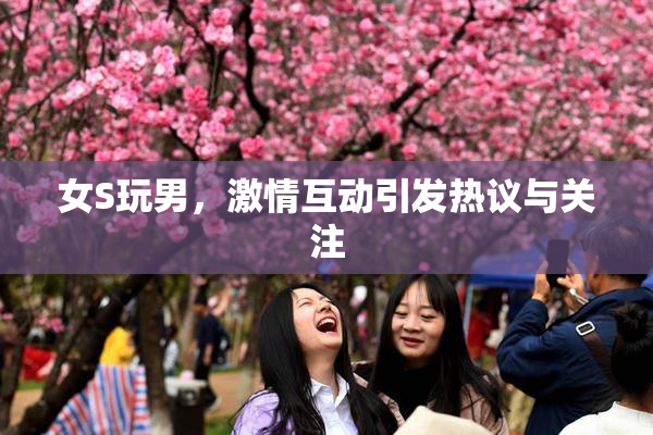女S玩男，激情互动引发热议与关注