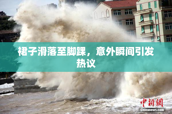 裙子滑落至脚踝，意外瞬间引发热议