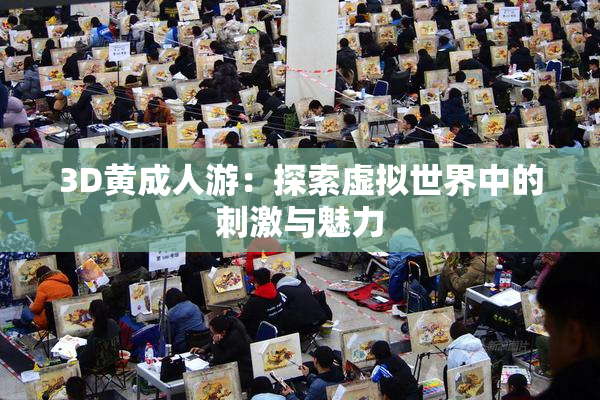 3D黄成人游：探索虚拟世界中的刺激与魅力