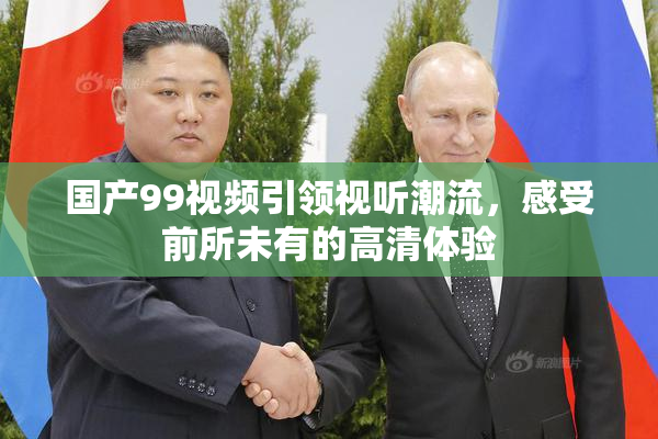 国产99视频引领视听潮流，感受前所未有的高清体验
