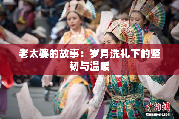老太婆的故事：岁月洗礼下的坚韧与温暖