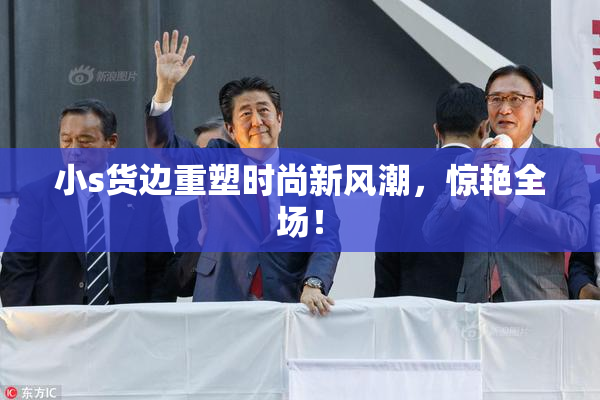 小s货边重塑时尚新风潮，惊艳全场！
