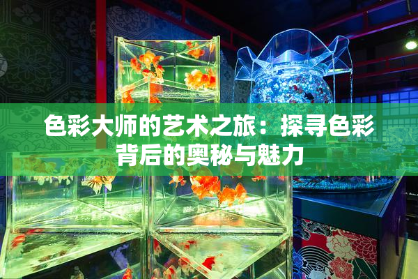 色彩大师的艺术之旅：探寻色彩背后的奥秘与魅力
