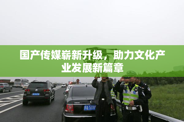 国产传媒崭新升级，助力文化产业发展新篇章