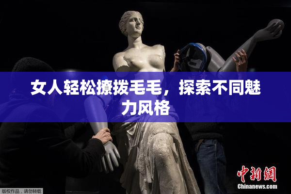 女人轻松撩拨毛毛，探索不同魅力风格