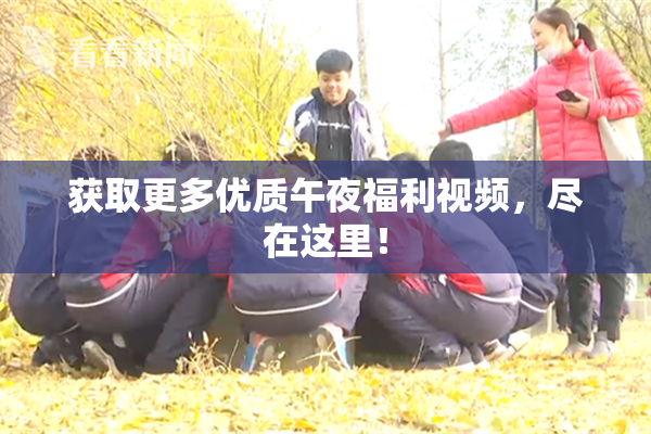 获取更多优质午夜福利视频，尽在这里！