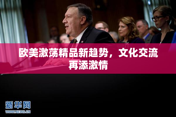 欧美激荡精品新趋势，文化交流再添激情