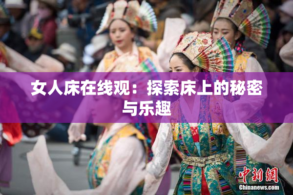 女人床在线观：探索床上的秘密与乐趣