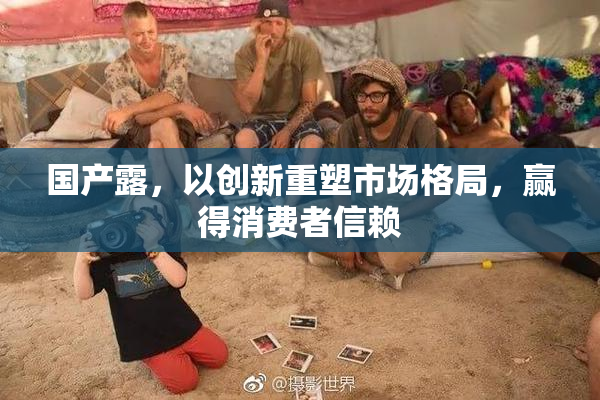国产露，以创新重塑市场格局，赢得消费者信赖