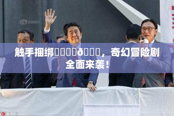 触手捆绑❌‌❌‌🔞，奇幻冒险剧全面来袭！