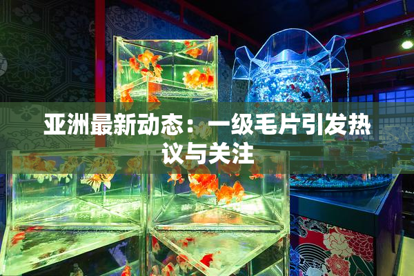 亚洲最新动态：一级毛片引发热议与关注