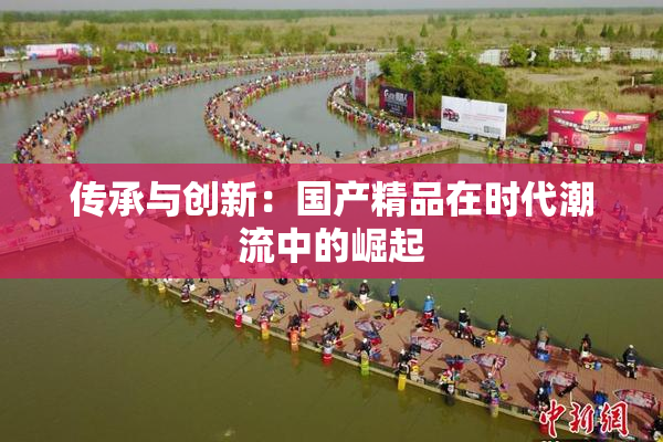 传承与创新：国产精品在时代潮流中的崛起