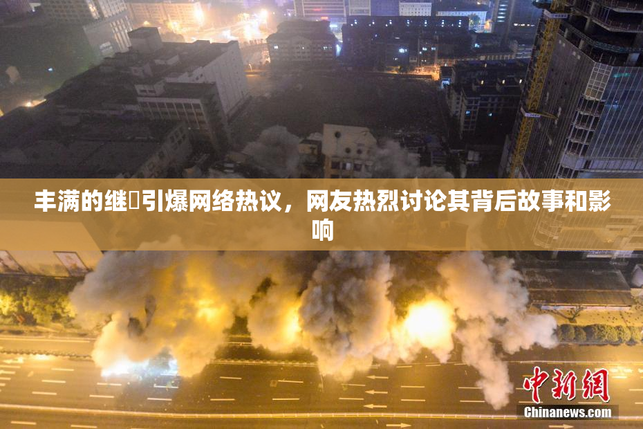 丰满的继牳引爆网络热议，网友热烈讨论其背后故事和影响