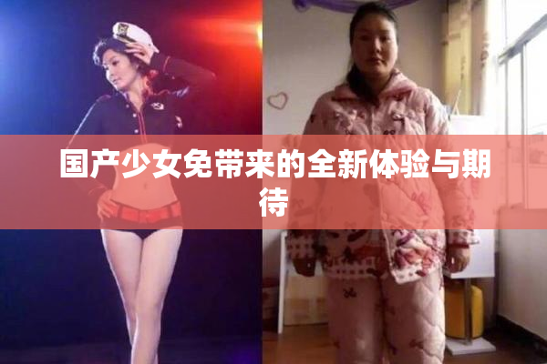 国产少女免带来的全新体验与期待