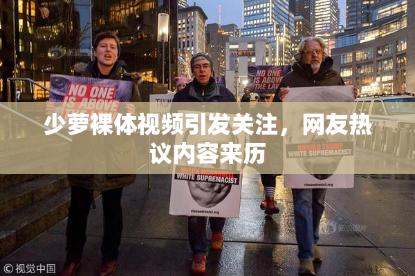 少萝裸体视频引发关注，网友热议内容来历