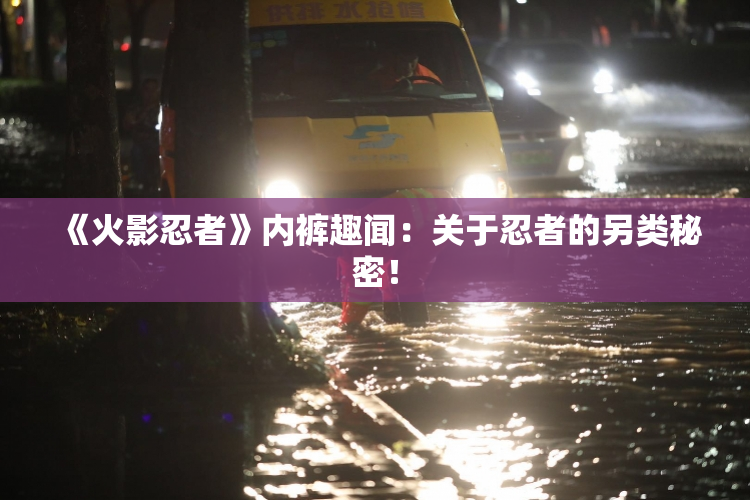 《火影忍者》内裤趣闻：关于忍者的另类秘密！