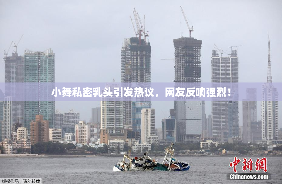 小舞私密乳头引发热议，网友反响强烈！