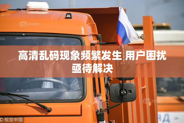 高清乱码现象频繁发生 用户困扰亟待解决