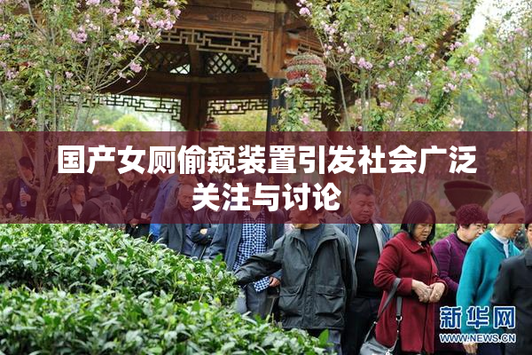 国产女厕偷窥装置引发社会广泛关注与讨论