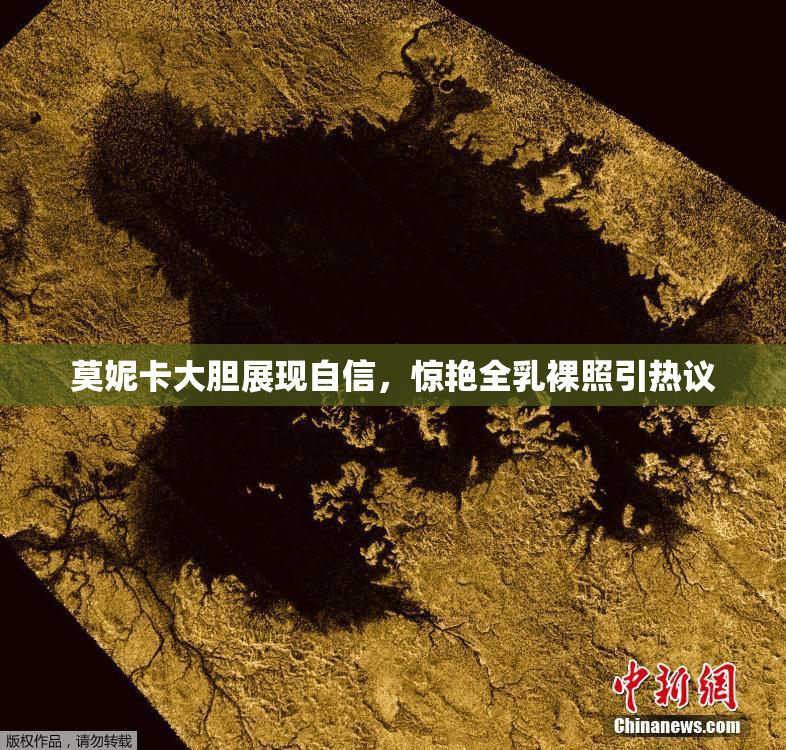 莫妮卡大胆展现自信，惊艳全乳裸照引热议