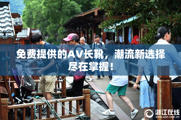 免费提供的AV长靴，潮流新选择尽在掌握！