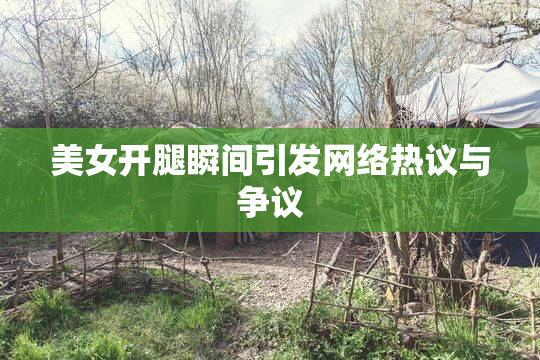 美女开腿瞬间引发网络热议与争议